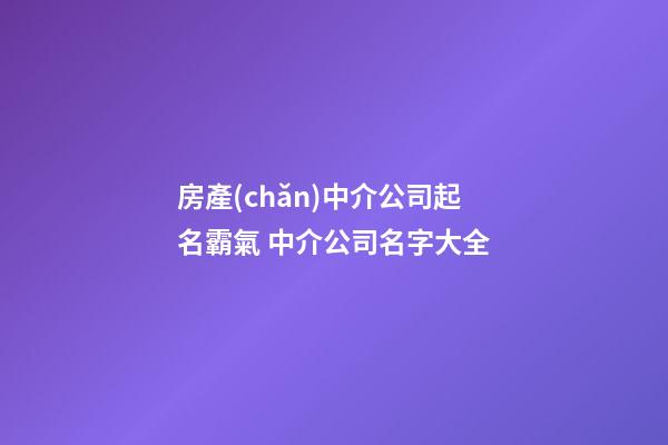 房產(chǎn)中介公司起名霸氣 中介公司名字大全-第1張-公司起名-玄機(jī)派